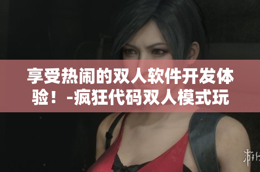 享受热闹的双人软件开发体验！-疯狂代码双人模式玩法