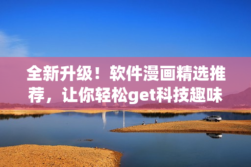 全新升级！软件漫画精选推荐，让你轻松get科技趣味