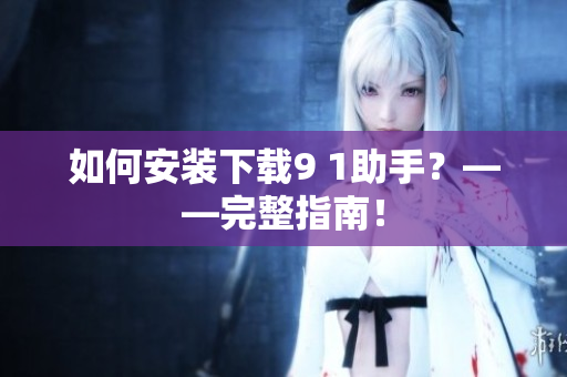 如何安装下载9 1助手？——完整指南！