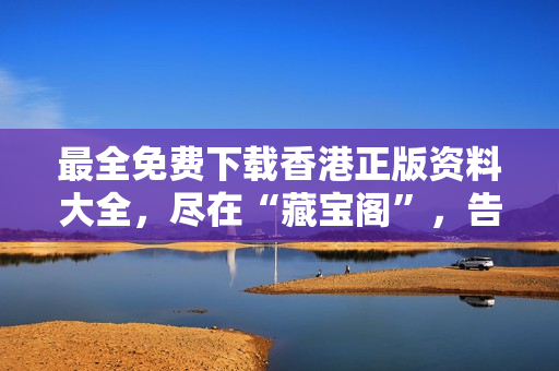 最全免费下载香港正版资料大全，尽在“藏宝阁”，告别费尽心思之苦！