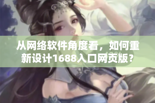 从网络软件角度看，如何重新设计1688入口网页版？