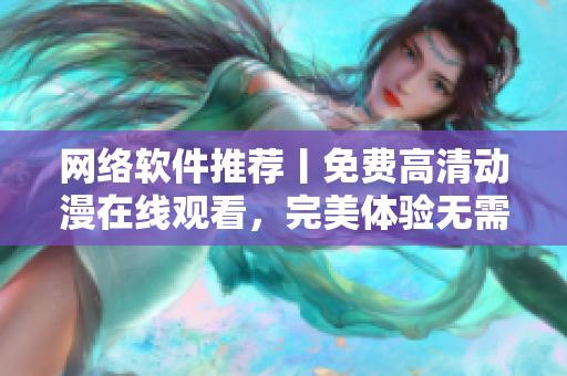 网络软件推荐丨免费高清动漫在线观看，完美体验无需下载