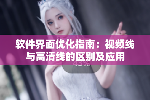 软件界面优化指南：视频线与高清线的区别及应用