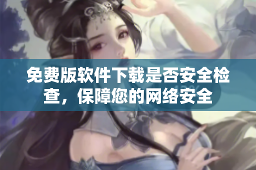 免费版软件下载是否安全检查，保障您的网络安全
