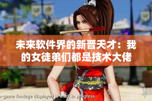 未来软件界的新晋天才：我的女徒弟们都是技术大佬