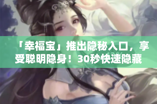 「幸福宝」推出隐秘入口，享受聪明隐身！30秒快速隐藏，你的隐私安全无虞！