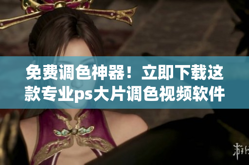 免费调色神器！立即下载这款专业ps大片调色视频软件！