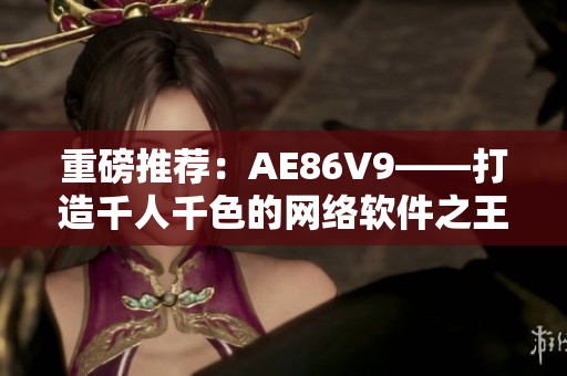 重磅推荐：AE86V9——打造千人千色的网络软件之王！