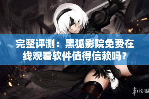 完整评测：黑狐影院免费在线观看软件值得信赖吗？