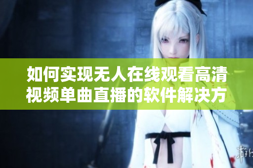 如何实现无人在线观看高清视频单曲直播的软件解决方案