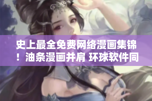 史上最全免费网络漫画集锦！油条漫画并肩 环球软件同台呈现