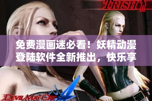 免费漫画迷必看！妖精动漫登陆软件全新推出，快乐享受海量动漫资源！