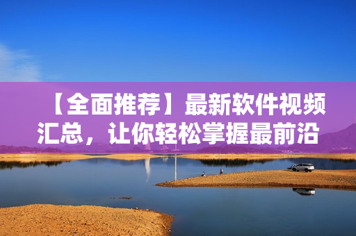 【全面推荐】最新软件视频汇总，让你轻松掌握最前沿的技术应用！