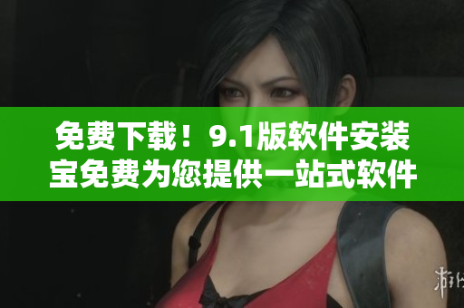 免费下载！9.1版软件安装宝免费为您提供一站式软件安装服务