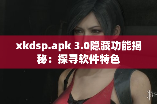 xkdsp.apk 3.0隐藏功能揭秘：探寻软件特色