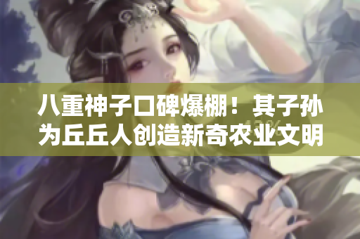 八重神子口碑爆棚！其子孙为丘丘人创造新奇农业文明