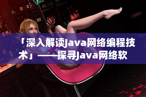 「深入解读Java网络编程技术」——探寻Java网络软件开发的奥秘