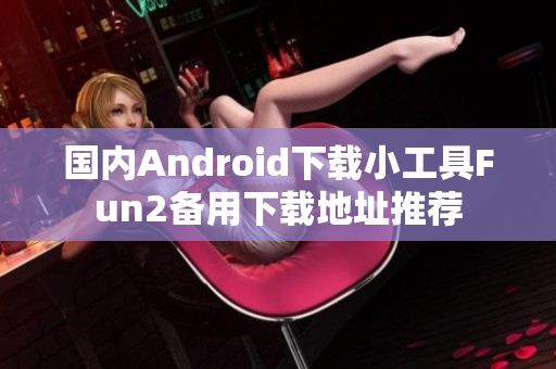 国内Android下载小工具Fun2备用下载地址推荐