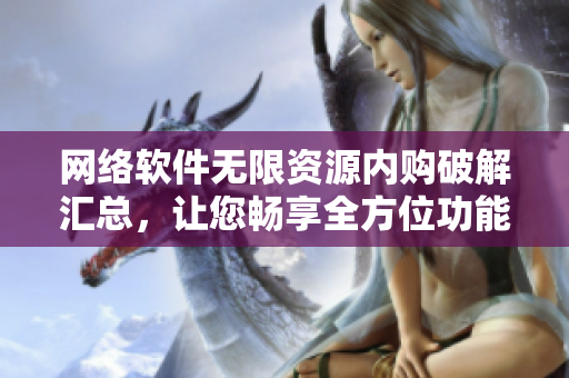 网络软件无限资源内购破解汇总，让您畅享全方位功能【独家合集】