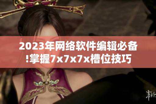 2023年网络软件编辑必备!掌握7x7x7x槽位技巧