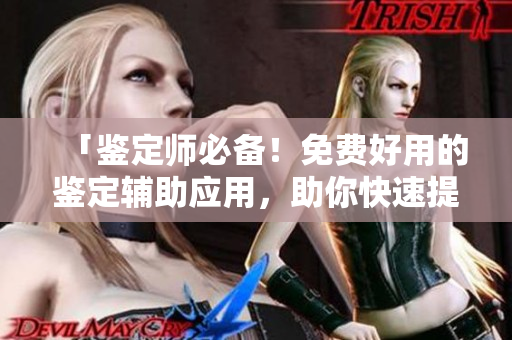 「鉴定师必备！免费好用的鉴定辅助应用，助你快速提升鉴定技能！」