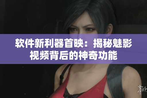 软件新利器首映：揭秘魅影视频背后的神奇功能