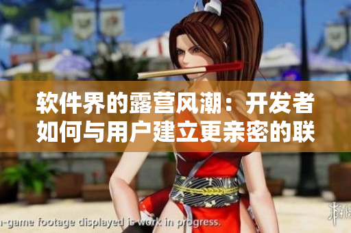 软件界的露营风潮：开发者如何与用户建立更亲密的联系？