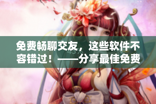 免费畅聊交友，这些软件不容错过！——分享最佳免费交友聊天软件