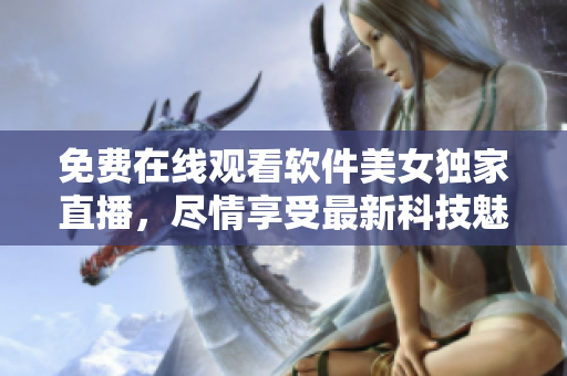 免费在线观看软件美女独家直播，尽情享受最新科技魅力