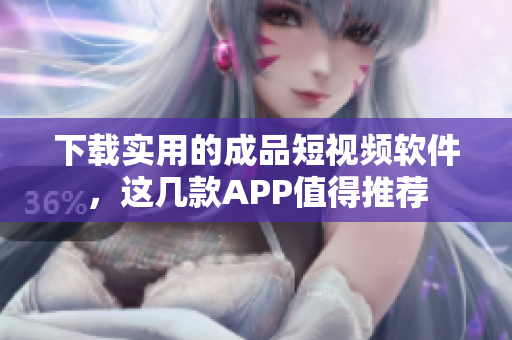 下载实用的成品短视频软件，这几款APP值得推荐