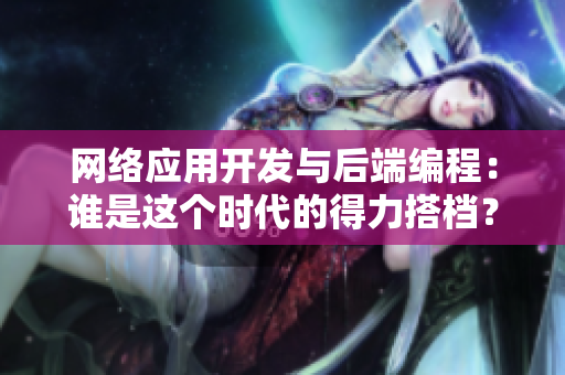 网络应用开发与后端编程：谁是这个时代的得力搭档？