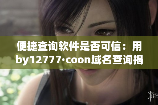 便捷查询软件是否可信：用by12777·coon域名查询揭示软件真相