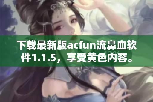 下载最新版acfun流鼻血软件1.1.5，享受黄色内容。
