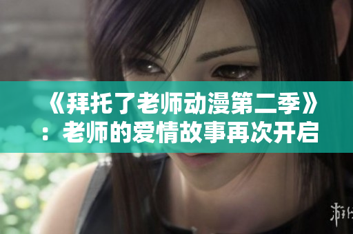 《拜托了老师动漫第二季》：老师的爱情故事再次开启！
