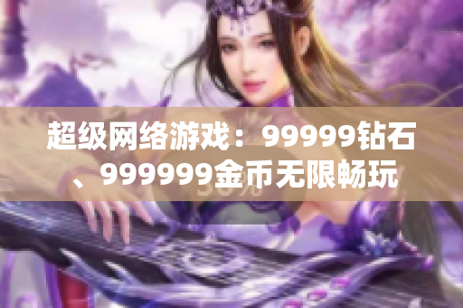 超级网络游戏：99999钻石、999999金币无限畅玩