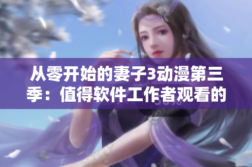 从零开始的妻子3动漫第三季：值得软件工作者观看的热门番剧