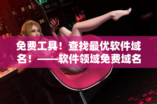 免费工具！查找最优软件域名！——软件领域免费域名查询