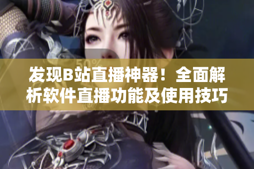 发现B站直播神器！全面解析软件直播功能及使用技巧
