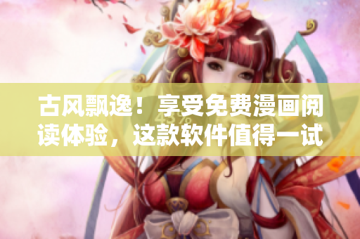 古风飘逸！享受免费漫画阅读体验，这款软件值得一试！