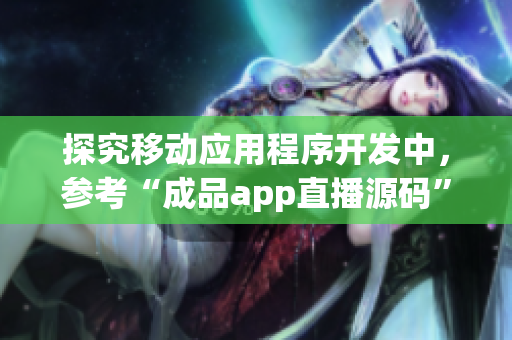 探究移动应用程序开发中，参考“成品app直播源码”的作用