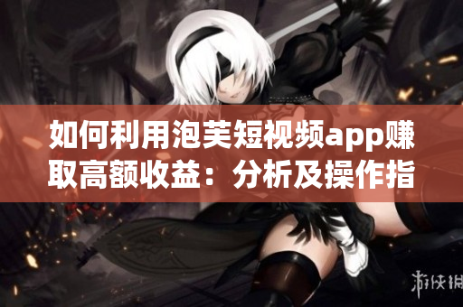 如何利用泡芙短视频app赚取高额收益：分析及操作指南