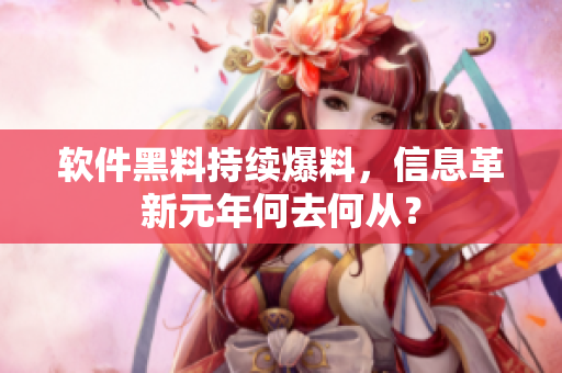 软件黑料持续爆料，信息革新元年何去何从？