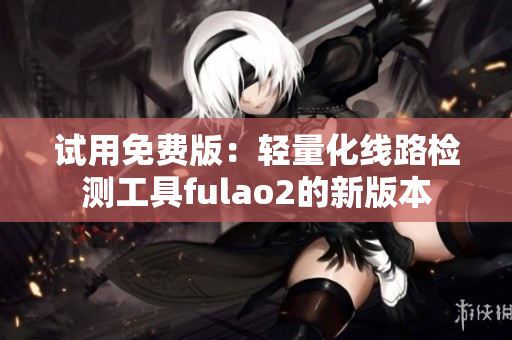 试用免费版：轻量化线路检测工具fulao2的新版本