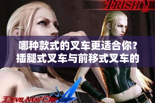 哪种款式的叉车更适合你？插腿式叉车与前移式叉车的特点对比