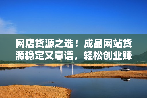 网店货源之选！成品网站货源稳定又靠谱，轻松创业赚钱！
