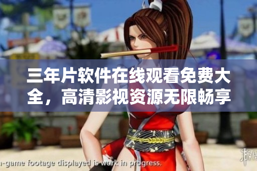 三年片软件在线观看免费大全，高清影视资源无限畅享