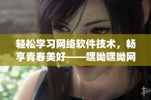 轻松学习网络软件技术，畅享青春美好——嘿呦嘿呦网络软件学习app网站推广