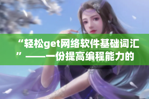 “轻松get网络软件基础词汇”——一份提高编程能力的必备词汇手册。