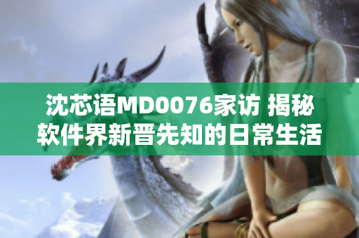 沈芯语MD0076家访 揭秘软件界新晋先知的日常生活