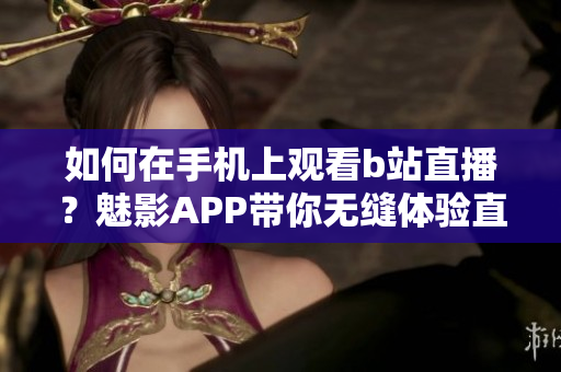 如何在手机上观看b站直播？魅影APP带你无缝体验直播乐趣